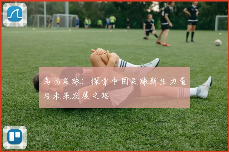 乌戈足球：探索中国足球新生力量与未来发展之路