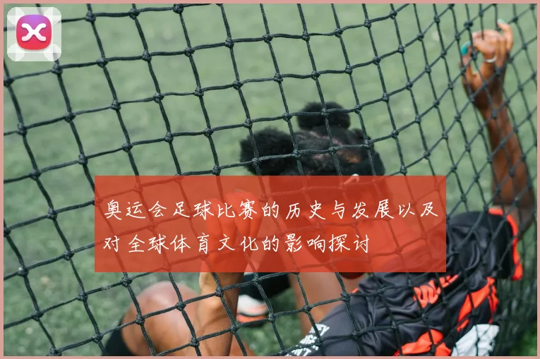 奥运会足球比赛的历史与发展以及对全球体育文化的影响探讨