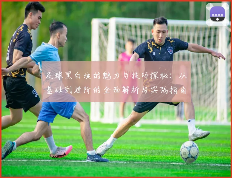 足球黑白块的魅力与技巧探秘：从基础到进阶的全面解析与实践指南