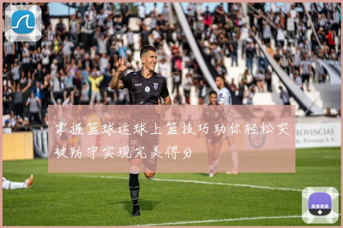 掌握篮球运球上篮技巧助你轻松突破防守实现完美得分