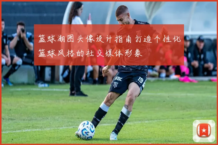 篮球潮图头像设计指南打造个性化篮球风格的社交媒体形象