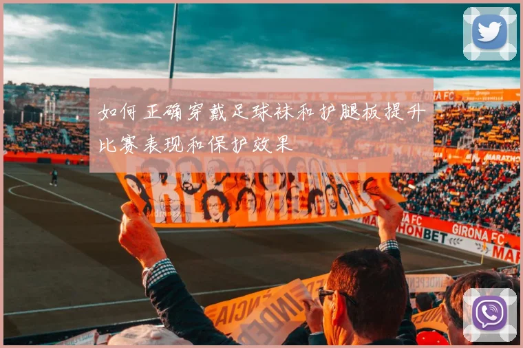如何正确穿戴足球袜和护腿板提升比赛表现和保护效果