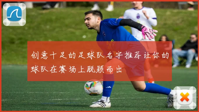 创意十足的足球队名字推荐让你的球队在赛场上脱颖而出