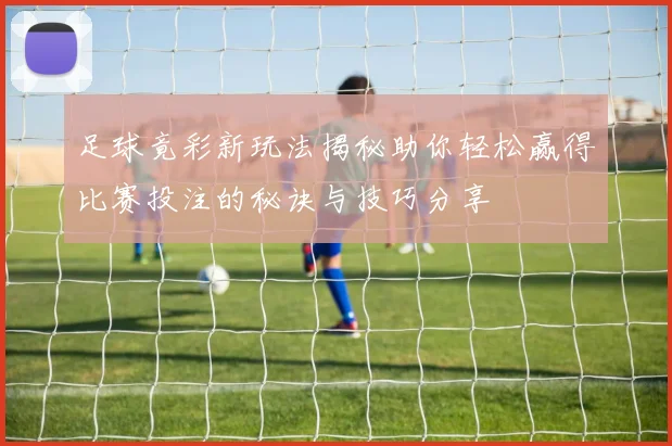 足球竟彩新玩法揭秘助你轻松赢得比赛投注的秘诀与技巧分享