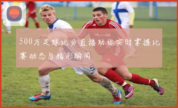 500万足球比分直播助你实时掌握比赛动态与精彩瞬间