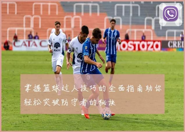 掌握篮球过人技巧的全面指南助你轻松突破防守者的秘诀