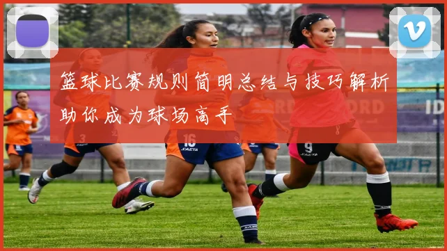 篮球比赛规则简明总结与技巧解析助你成为球场高手