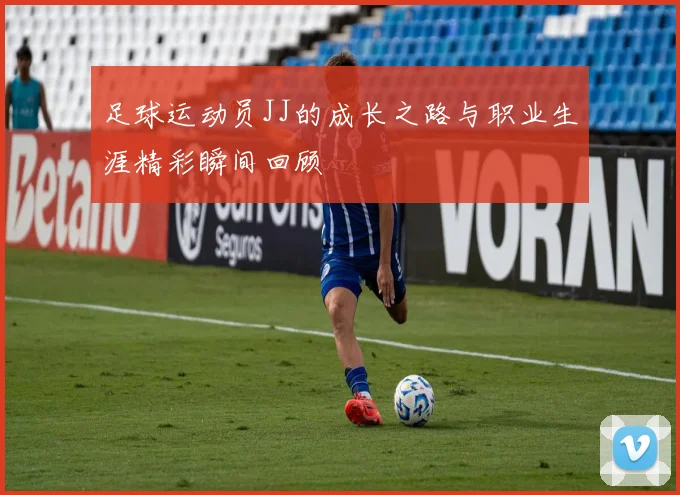 足球运动员JJ的成长之路与职业生涯精彩瞬间回顾