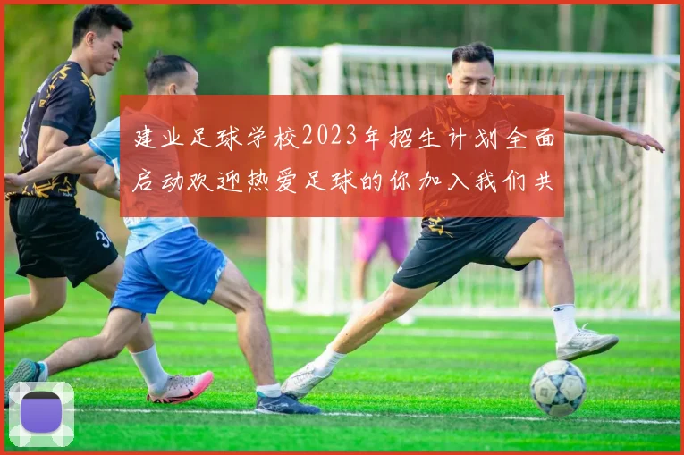 建业足球学校2023年招生计划全面启动欢迎热爱足球的你加入我们共同成长