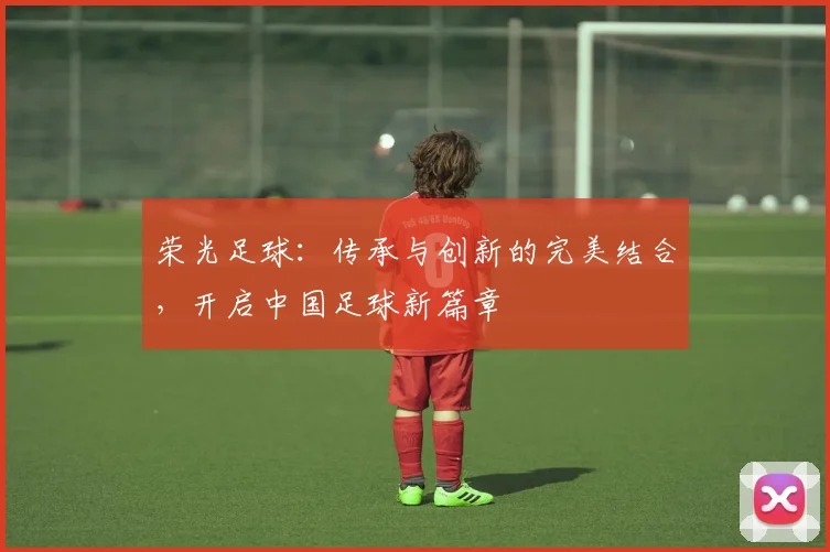 荣光足球：传承与创新的完美结合，开启中国足球新篇章