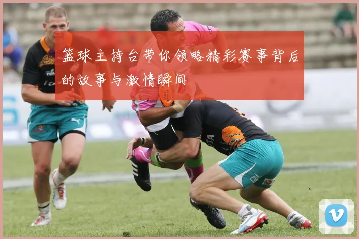 篮球主持台带你领略精彩赛事背后的故事与激情瞬间