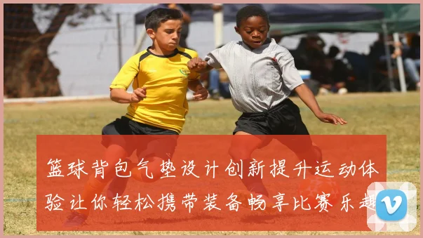 篮球背包气垫设计创新提升运动体验让你轻松携带装备畅享比赛乐趣