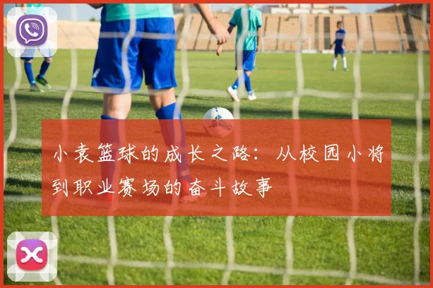 小袁篮球的成长之路：从校园小将到职业赛场的奋斗故事