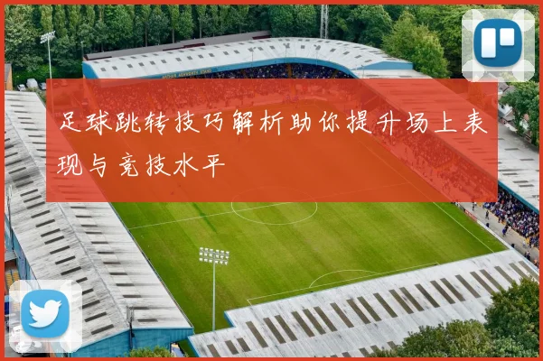 足球跳转技巧解析助你提升场上表现与竞技水平
