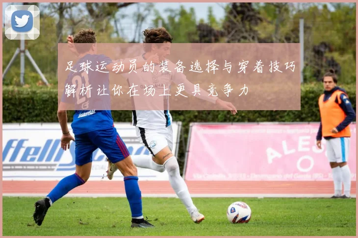 足球运动员的装备选择与穿着技巧解析让你在场上更具竞争力